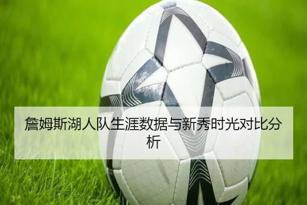 詹姆斯湖人队生涯数据与新秀时光对比分析